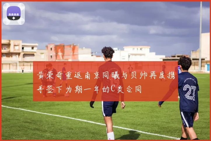 黄荣奇重返南京同曦与贝帅再度携手签下为期一年的C类合同