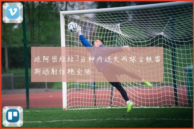 迈阿密短短3分钟内连失两球古铁雷斯远射惊艳全场