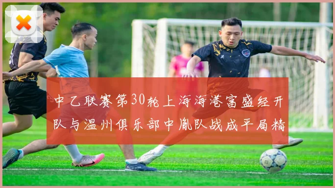 中乙联赛第30轮上海海港富盛经开队与温州俱乐部中胤队战成平局精彩对决