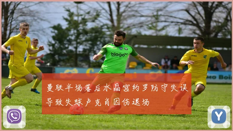 曼联半场落后水晶宫约罗防守失误导致失球卢克肖因伤退场