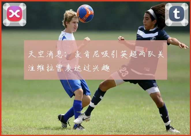 天空消息：麦肯尼吸引英超两队关注维拉曾表达过兴趣