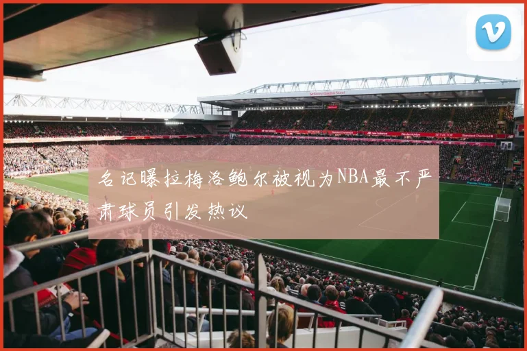 名记曝拉梅洛鲍尔被视为NBA最不严肃球员引发热议