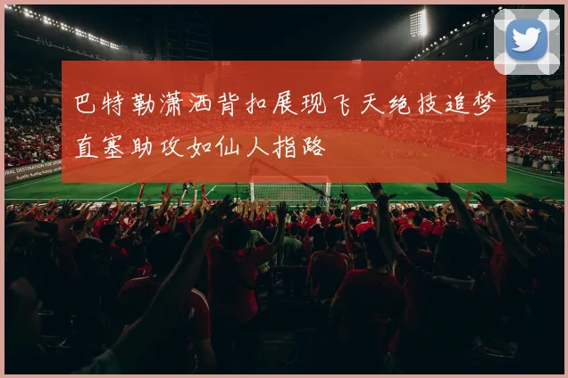 巴特勒潇洒背扣展现飞天绝技追梦直塞助攻如仙人指路