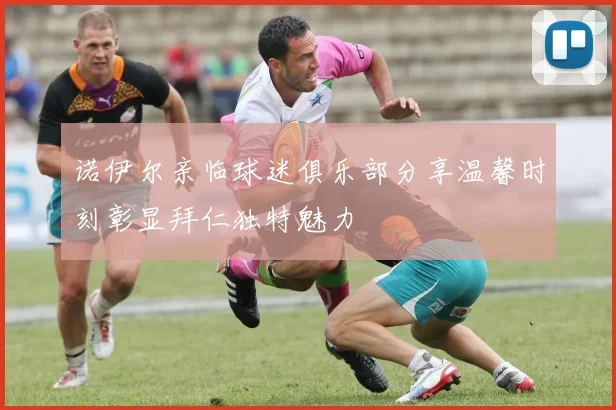 诺伊尔亲临球迷俱乐部分享温馨时刻彰显拜仁独特魅力