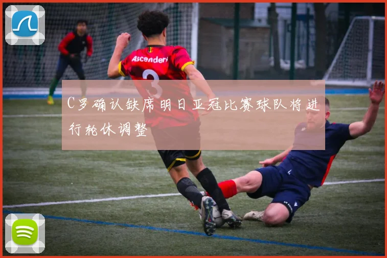 C罗确认缺席明日亚冠比赛球队将进行轮休调整