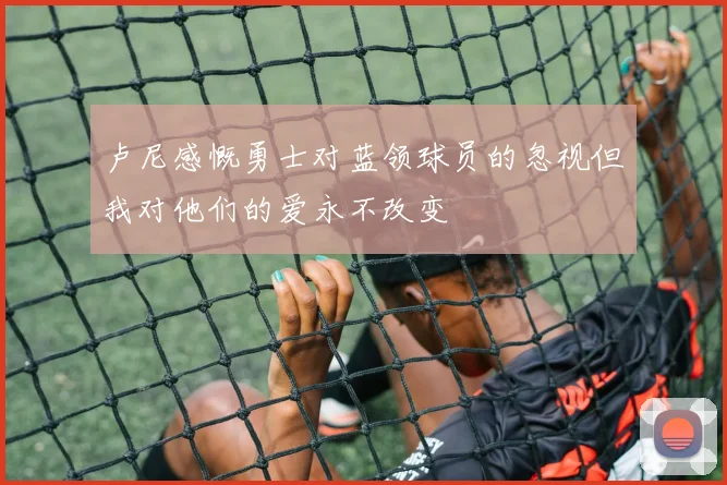 卢尼感慨勇士对蓝领球员的忽视但我对他们的爱永不改变