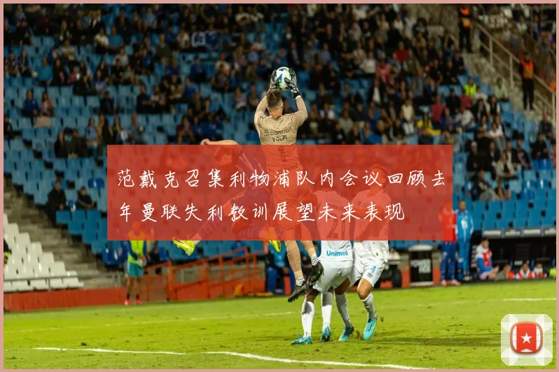 范戴克召集利物浦队内会议回顾去年曼联失利教训展望未来表现