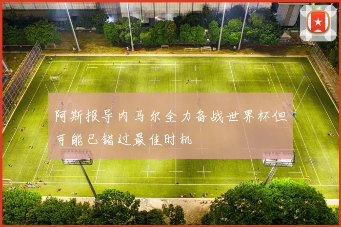 阿斯报导内马尔全力备战世界杯但可能已错过最佳时机