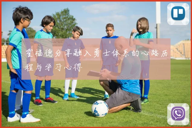 霍福德分享融入勇士体系的心路历程与学习心得