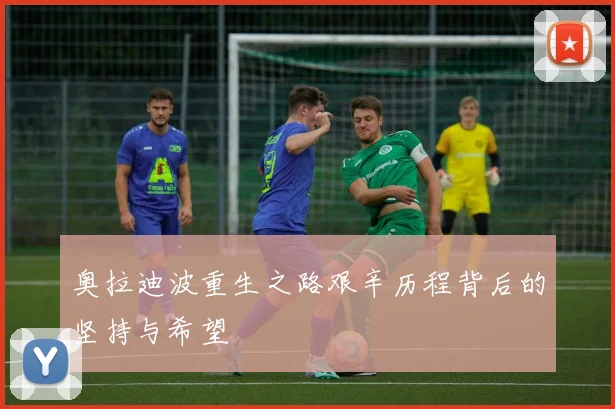 奥拉迪波重生之路艰辛历程背后的坚持与希望