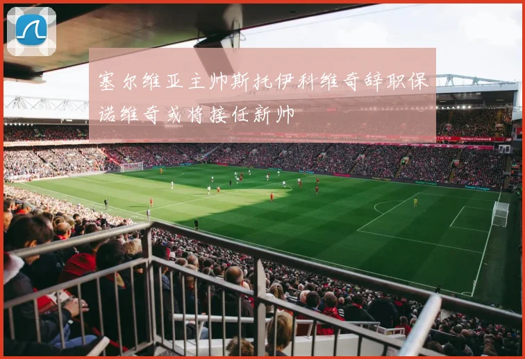 塞尔维亚主帅斯托伊科维奇辞职保诺维奇或将接任新帅