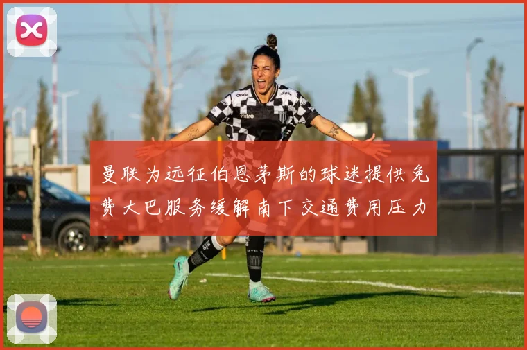 曼联为远征伯恩茅斯的球迷提供免费大巴服务缓解南下交通费用压力