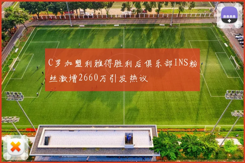 C罗加盟利雅得胜利后俱乐部INS粉丝激增2660万引发热议
