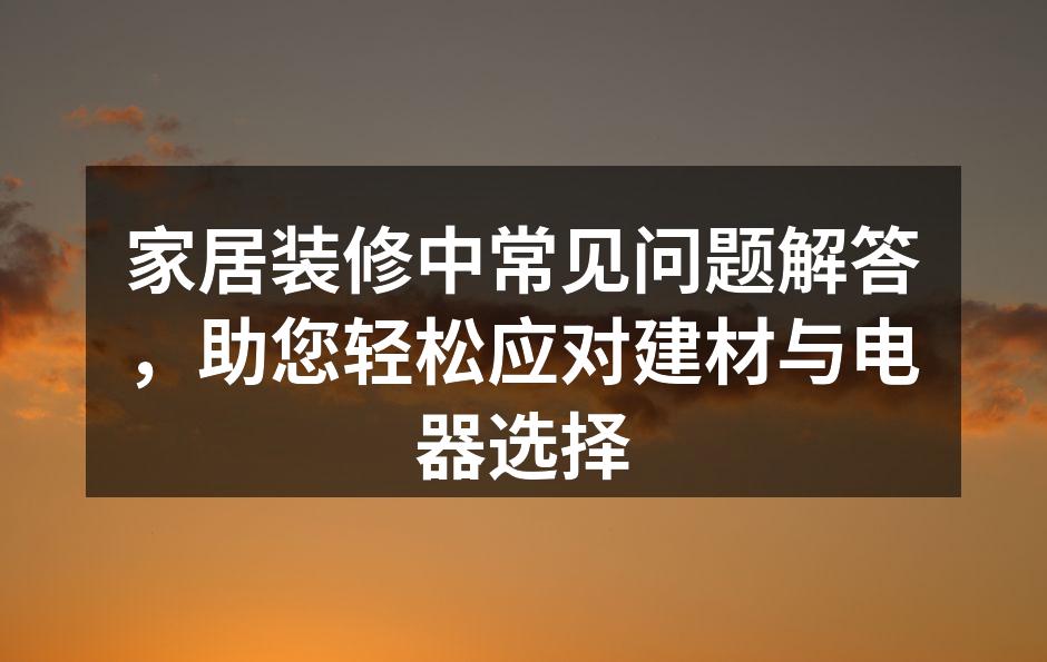 家居装修中常见问题解答,助您轻松应对建材与电器选择
