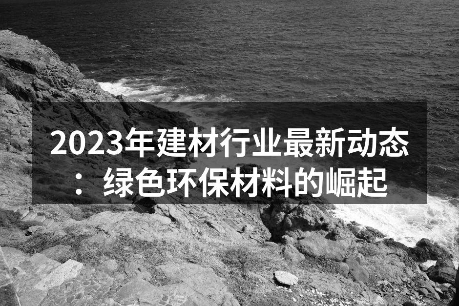 2023年建材行业最新动态:绿色环保材料的崛起