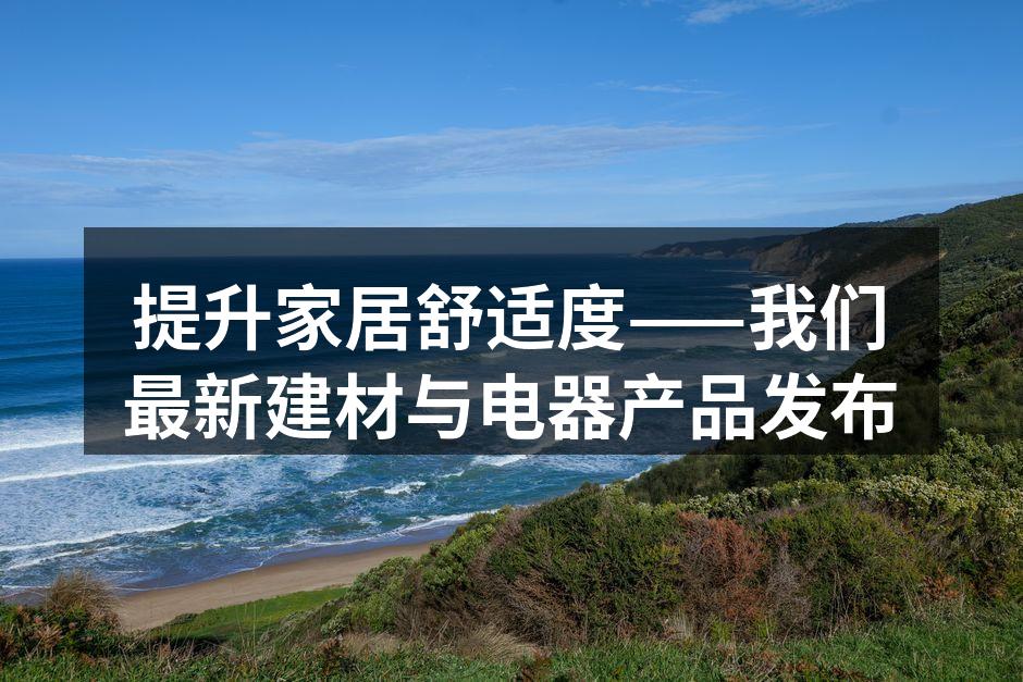 提升家居舒适度——我们最新建材与电器产品发布