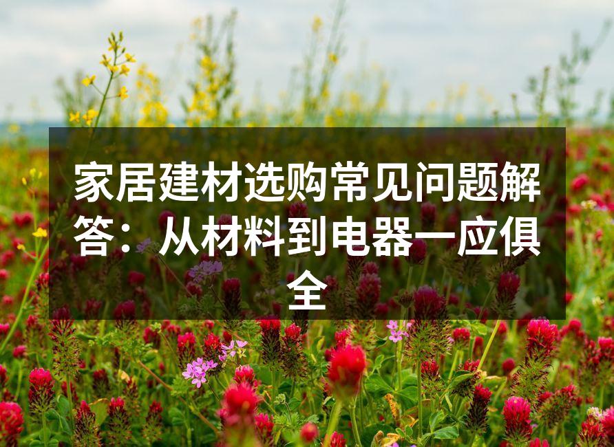 家居建材选购常见问题解答:从材料到电器一应俱全